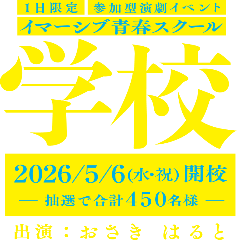 1日限定 参加型演劇イベント イマーシブ青春スクール学校 2026/5/6(水・祝)開校 抽選で合計450名様 出演 おさき はると