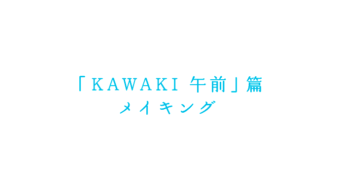 「KAWAKI 午前」篇　メイキング
