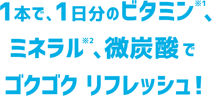 1本で、1日分のビタミン※1、ミネラル※2、微炭酸でゴクゴク リフレッシュ!