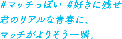 #マッチっぽい #好きに残せ 君のリアルな青春に、マッチがよりそう一瞬。