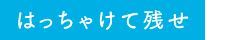 はっちゃけて残せ