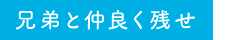 兄弟と仲良く残せ