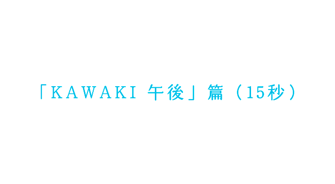 「KAWAKI 午後」篇（15秒）