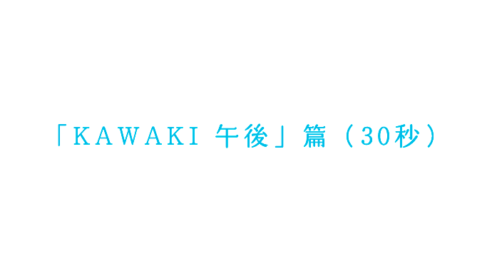 「KAWAKI 午後」篇（30秒）