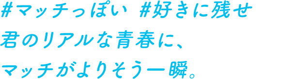 #マッチっぽい #好きに残せ 君のリアルな青春に、マッチがよりそう一瞬。