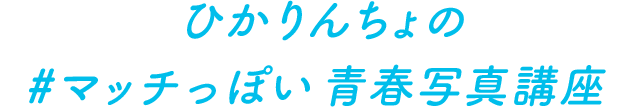 ひかりんちょの #マッチっぽい 青春写真講座