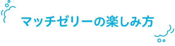 マッチゼリーの楽しみ方